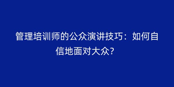 管理培训师的公众演讲技巧：如何自信地面对大众？