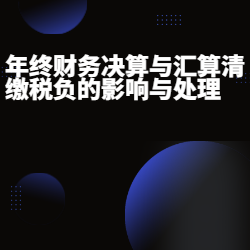 《年终财务决算与汇算清缴税负的影响与处理》