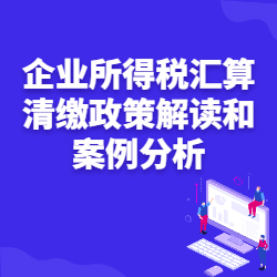 《企业所得税汇算清缴政策解读和案例分析》