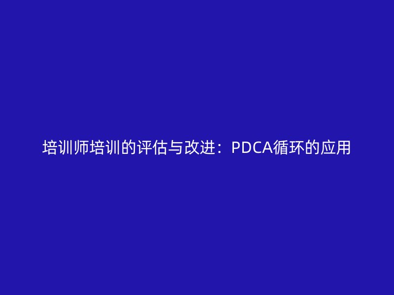 培训师培训的评估与改进：PDCA循环的应用