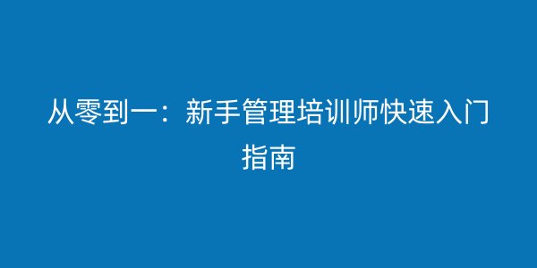 从零到一:新手管理培训师快速入门指南