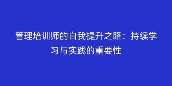 管理培训师的自我提升之路：持续学习与实践的重要性