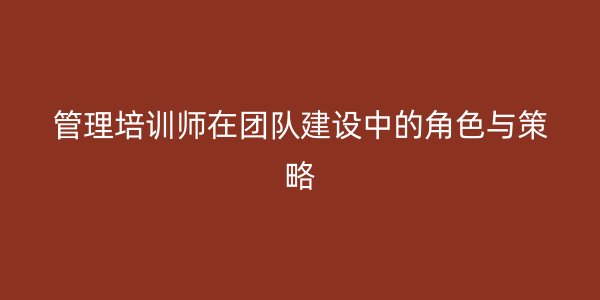 管理培训师在团队建设中的角色与策略