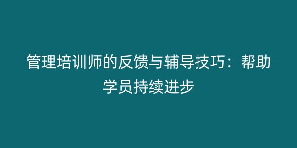 管理培训师的反馈与辅导技巧：帮助学员持续进步