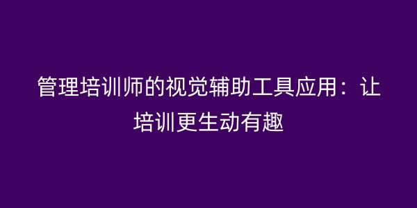 管理培训师的视觉辅助工具应用：让培训更生动有趣
